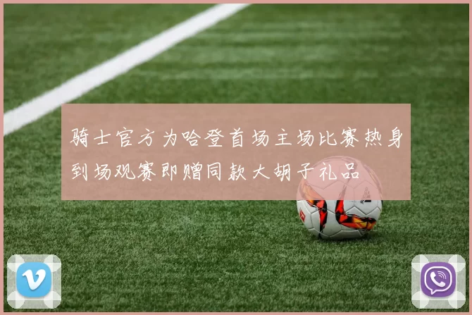 骑士官方为哈登首场主场比赛热身到场观赛即赠同款大胡子礼品